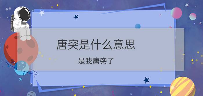 唐突是什么意思？是我唐突了 是什么意思